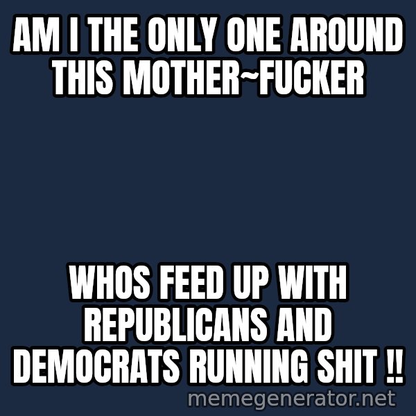 John Goodman Big Lebowski meme: AM I THE ONLY ONE AROUND THIS MOTHER~FUCKER / WHOs FEED UP WITH REPUBLICANS AND DEMOCRATS RUNNING SHIT  !!