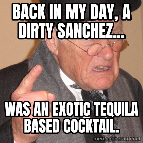 Angry Old Man meme: Back in my day, a dirty sanchez... / Was an exotic tequila based cocktail.
