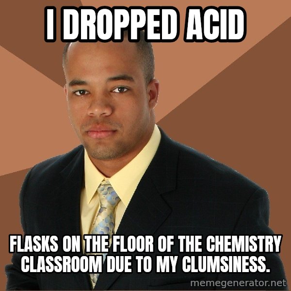 Successful Black Man meme: i dropped acid / flasks on the floor of the chemistry classroom due to my clumsiness.
