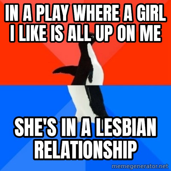Socially Awesome Awkward Penguin meme: In a play where a girl I like is all up on me / She's in a lesbian relationship
