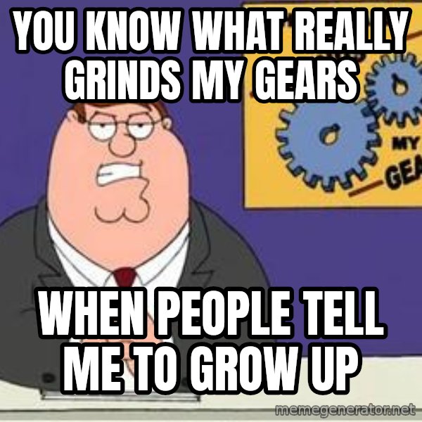 Grinds My Gears Peter Griffin meme: You know what really grinds my gears / When people tell me to grow up