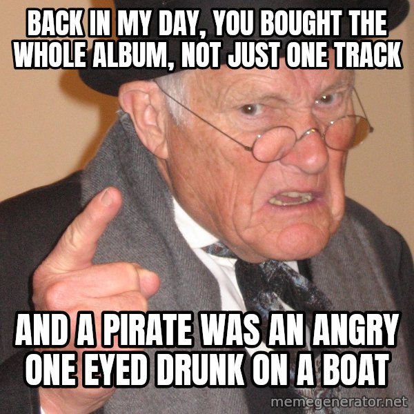 Angry Old Man meme: Back in my day, you bought the whole album, not just one track / And a pirate was an angry one eyed drunk on a boat
