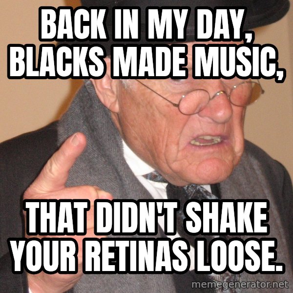 Angry Old Man meme: Back in my day, blacks made music, / That didn't shake your retinas loose.