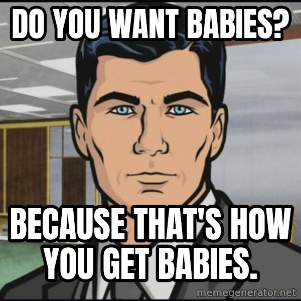 Archer meme: do you want babies? / because that's how you get babies.