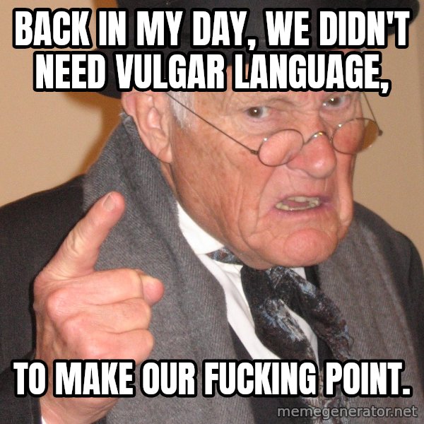 Angry Old Man meme: Back in my day, we didn't need vulgar language, / To make our fucking point.
