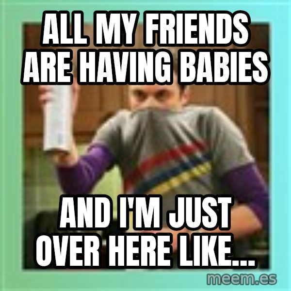 Sheldon Cooper spray can meme: all my friends are having babies / and i'm just over here like...