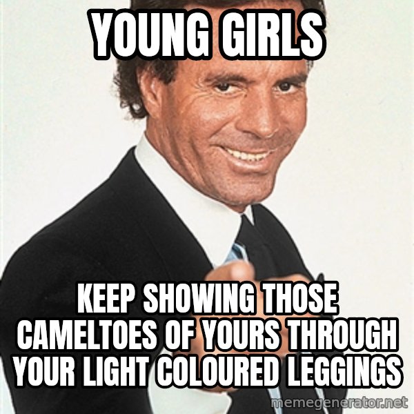 julio iglesias 2 meme: young girls / keep showing those cameltoes of yours through your light coloured leggings