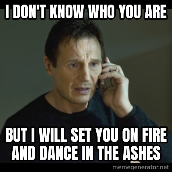 I will Find You Meme meme: I don't know who you are / but I will set you on fire and dance in the ashes
