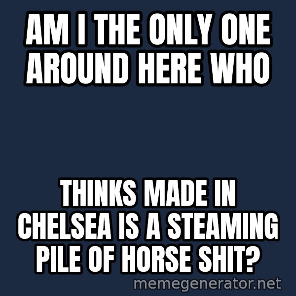 John Goodman Big Lebowski meme: Am I the only one around here who / thinks Made in Chelsea is a steaming pile of horse shit?