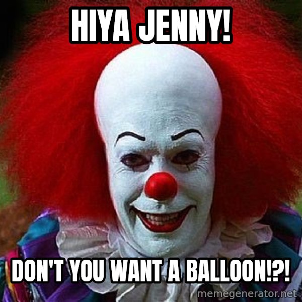 Pennywise the Clown meme: Hiya Jenny! / Don't you want a balloon!?!