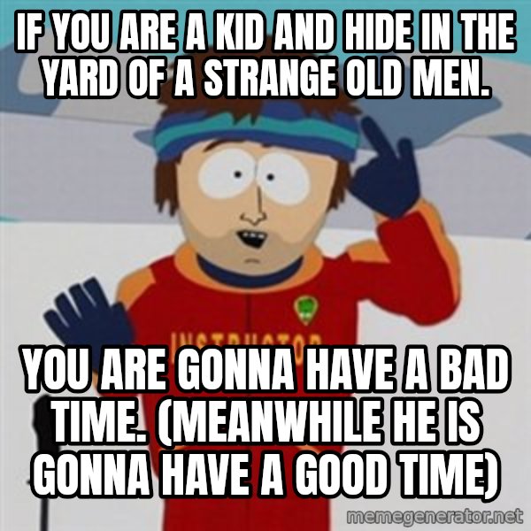 SouthPark Bad Time meme meme: If you are a kid and hide in the yard of a strange old men. / You are gonna have a bad time. (meanwhile he is gonna have a good time)