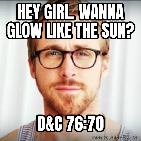 Ryan Gosling Hey Girl 3 meme: Hey girl. wanna glow like the sun? / D&C 76:70