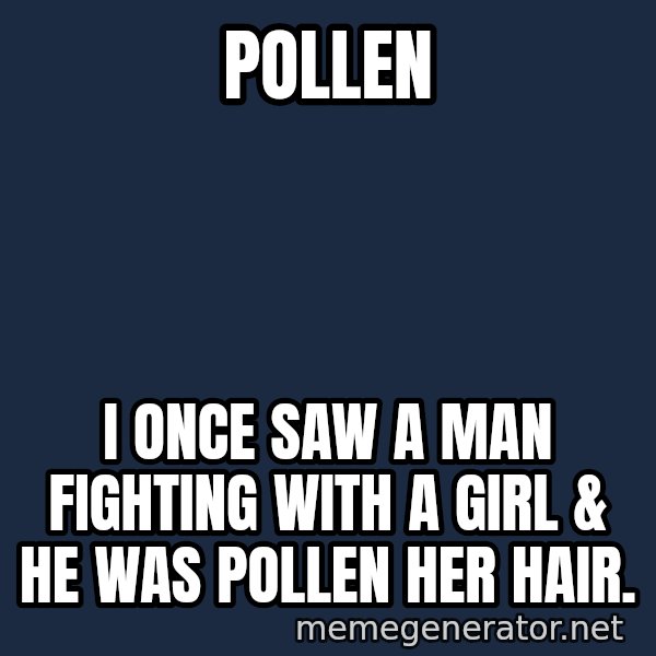 Look At The Flowers meme: Pollen / I once saw a man  fighting with a girl & he was pollen her hair.