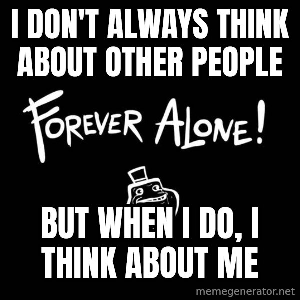The Most Interesting Man In The World meme: I don't always think about other people / But when I do, I think about me