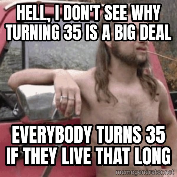 Almost Politically Correct Redneck meme: Hell, I don't see why turning 35 is a big deal / everybody turns 35 if they live that long