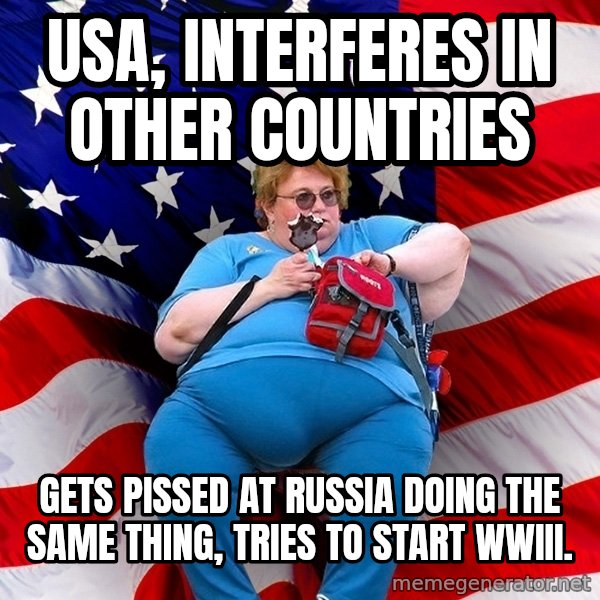 Obese American meme: USA, interferes in other countries / Gets pissed at russia doing the same thing, tries to start wwIII.