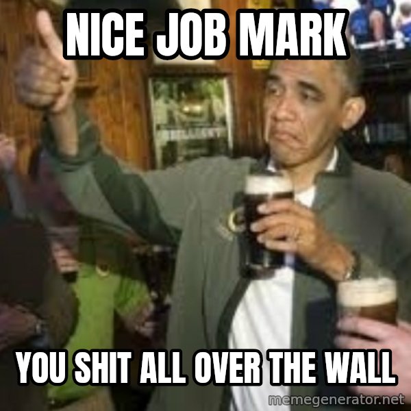 obama beer meme: Nice Job  Mark / You Shit all over the wall