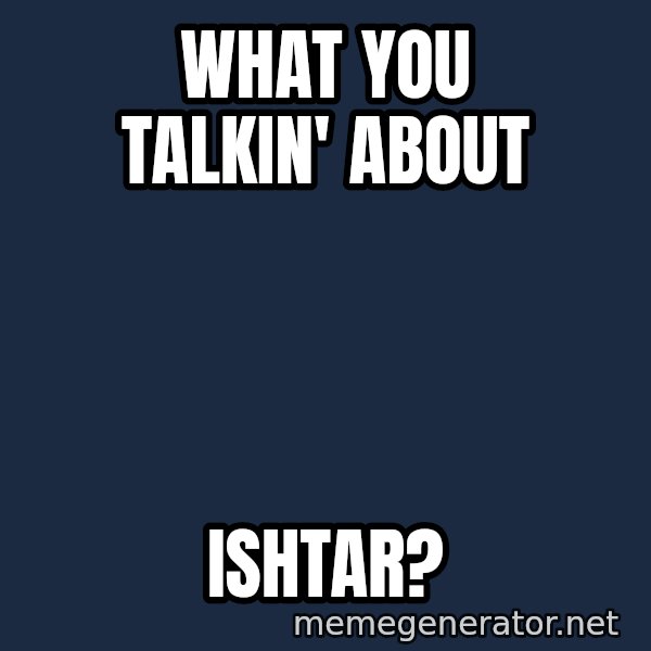 What You Talking About meme: what you talkin' about / ishtar?