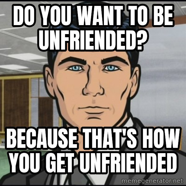 Archer meme: Do you want to be unfriended? / Because that's how you get unfriended