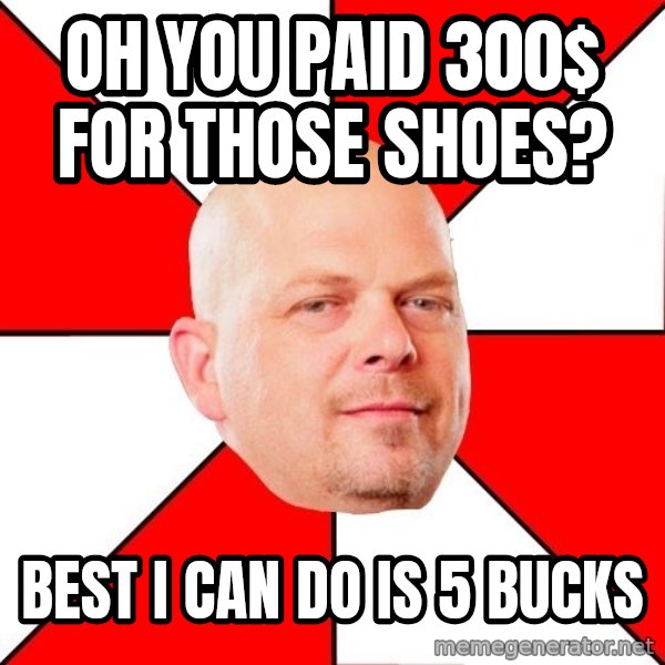 Pawn Stars meme: Oh you paid 300$ for those shoes? / Best I can do is 5 bucks