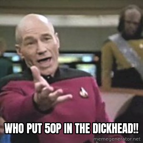 Captain Picard meme: Who put 50p in the dickhead!!