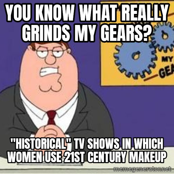 Grinds My Gears Peter Griffin meme: you know what really grinds my gears? / "historical" tv shows in which women use 21st century makeup