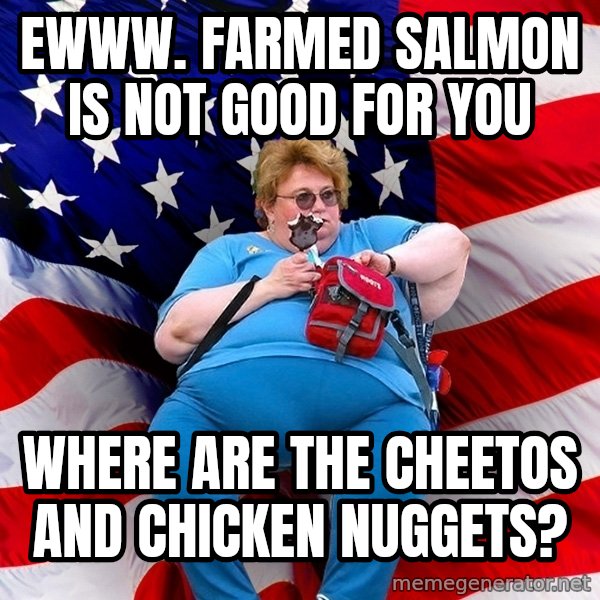 Obese American meme: ewww. farmed salmon is not good for you / where are the cheetos and chicken nuggets?