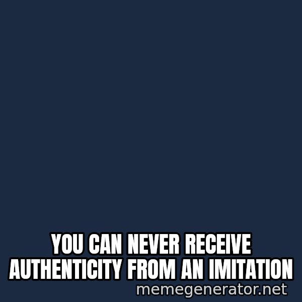 Look At The Flowers meme: You can never receive authenticity from an imitation