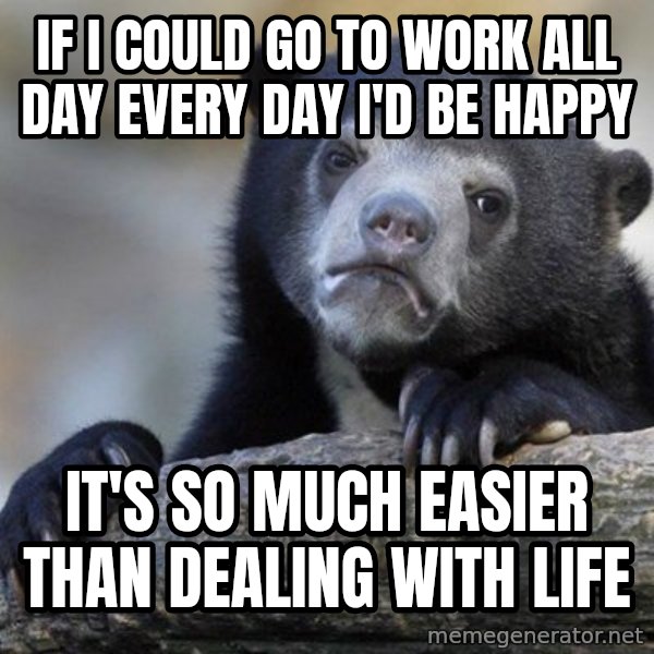 Confession Bear meme: if i could go to work all day every day i'd be happy / it's so much easier than dealing with life