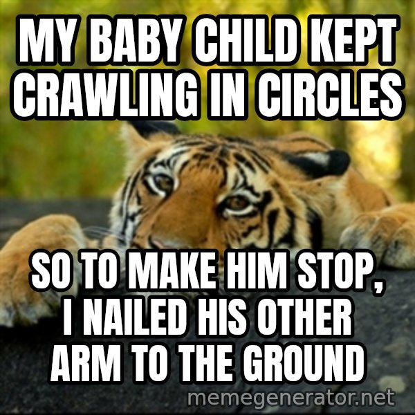 Confession Tiger meme: My baby child kept crawling in circles / so to make him stop, i nailed his other arm to the ground