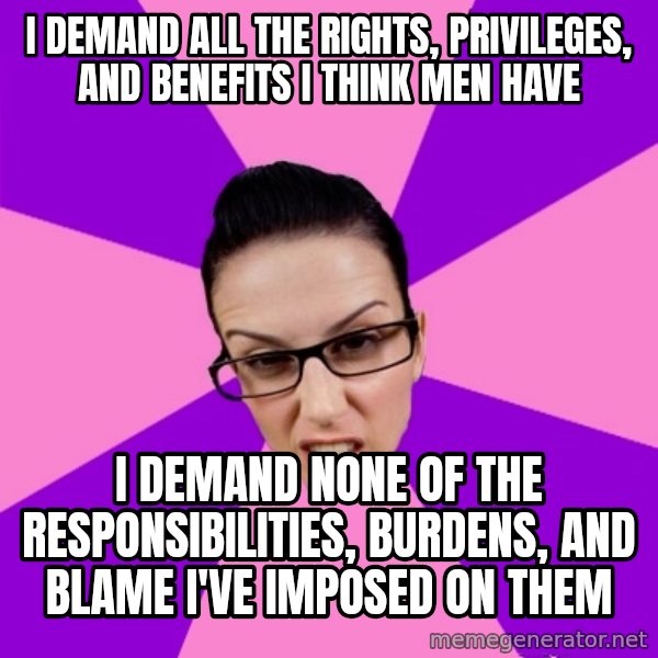 Privilege Denying Feminist meme: I demand all the rights, privileges, and benefits I think men have / i demand none of the responsibilities, burdens, and blame I've imposed on them