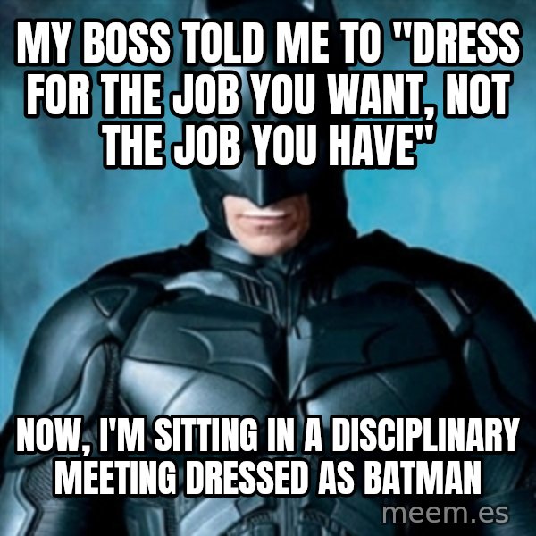 Blatantly Obvious Batman meme: My  boss told me to "Dress for the job you want, not the job you have" / Now, I'm sitting in a disciplinary meeting dressed as batman