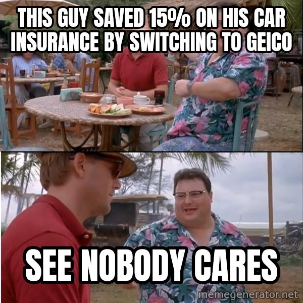 See? Nobody Cares meme: This guy saved 15% on his car insurance by switching to geico / See nobody cares