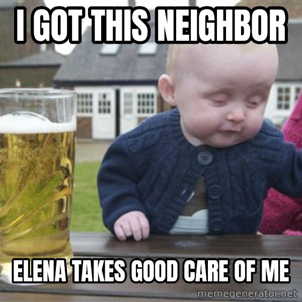 drunk baby 1 meme: I got this neighbor / Elena takes good care of me