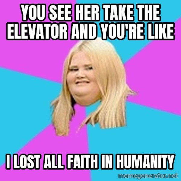 Fat Girl meme: You see her take the elevator and you're like / I lost all faith in humanity