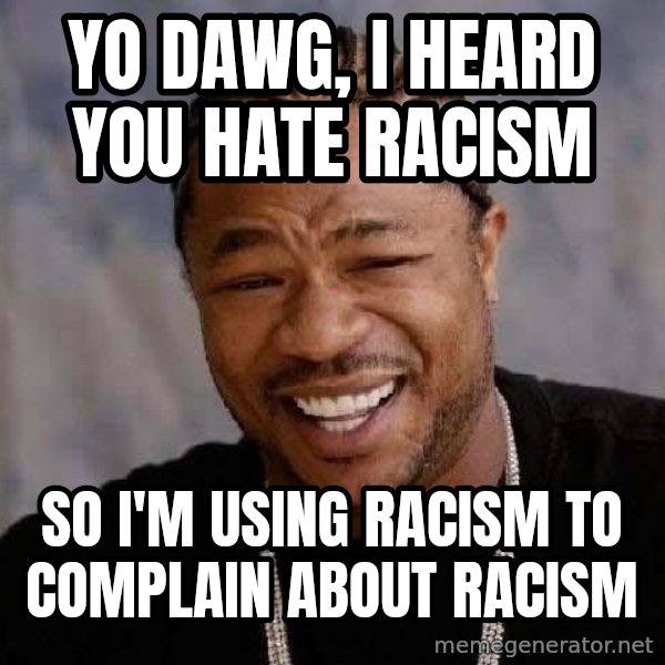 Yo Dawg meme: yo dawg, i heard you hate racism / so i'm using racism to complain about racism
