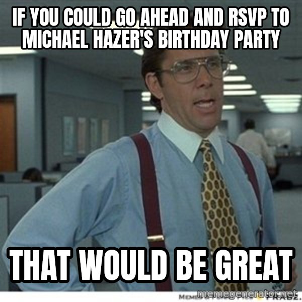 That would be great meme: if you could go ahead and rsvp to michael hazer's birthday party / that would be great