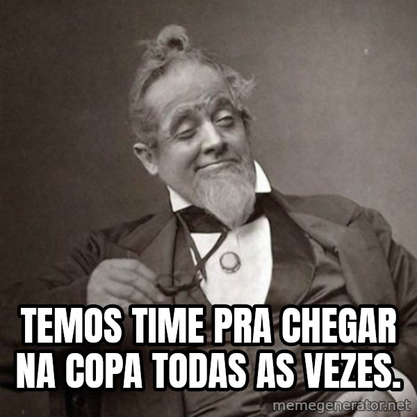1889 [10] guy meme: temos time pra chegar na copa todas as vezes.