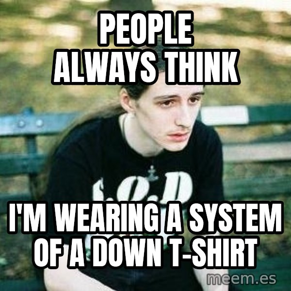 depressed metalhead meme: People Always think / I'm wearing a System of a down t-shirt