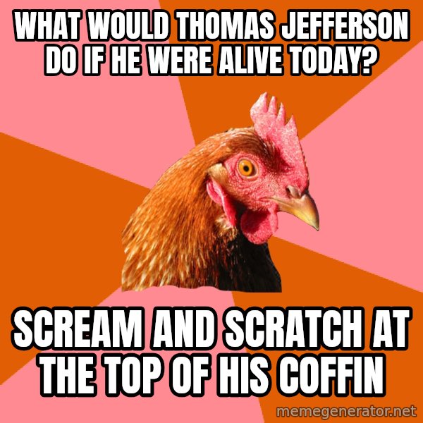 Anti Joke Chicken meme: What would Thomas jefferson do if he were alive today? / Scream and scratch at the top of his coffin