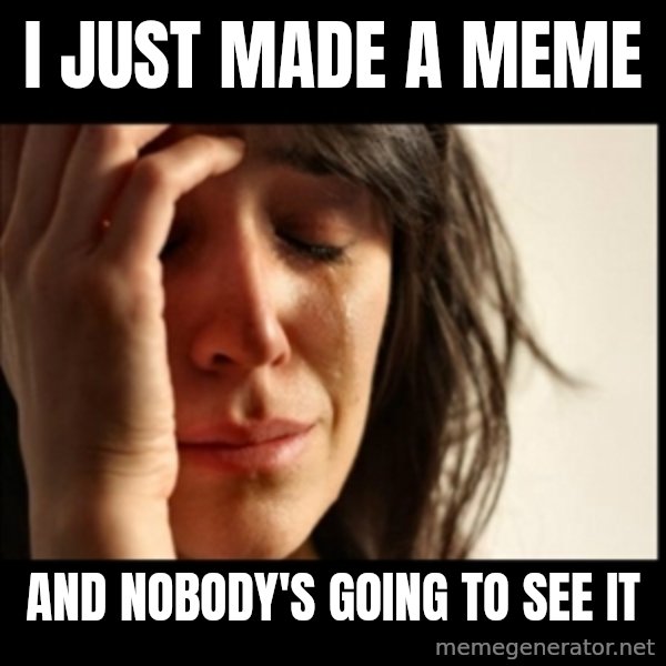 First World Problems meme: i just made a meme / and nobody's going to see it
