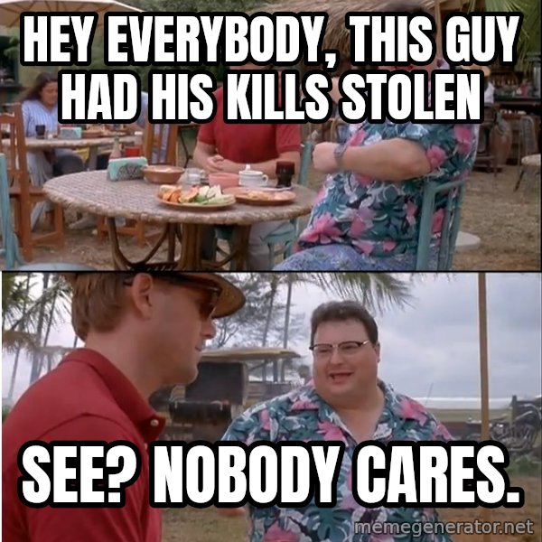 See? Nobody Cares meme: HEY EVERYBODY, THIS GUY HAD HIS KILLS STOLEN / See? Nobody cares.