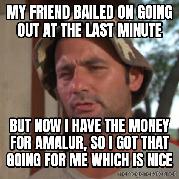 So I got that going on for me, which is nice meme: My friend bailed on going out at the last minute / but now I have the money for Amalur, so I got that going for me which is nice