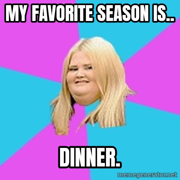 Fat Girl meme: MY FAVORITE SEASON IS.. / DINNER.