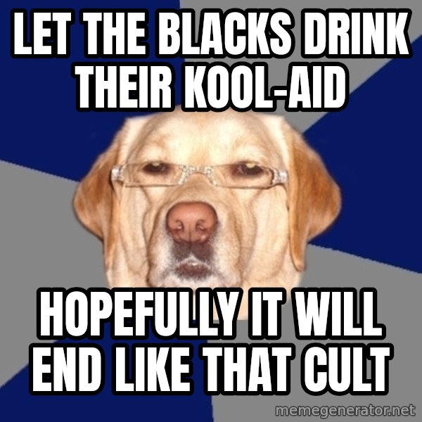 Racist Dawg meme: Let the blacks drink their kool-aid / HOPEFULLY IT WILL END LIKE THAT CULT