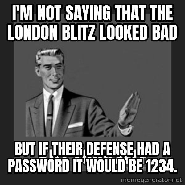 kill yourself guy meme: I'm not saying that the London blitz looked bad / but if their Defense had a password it would be 1234.