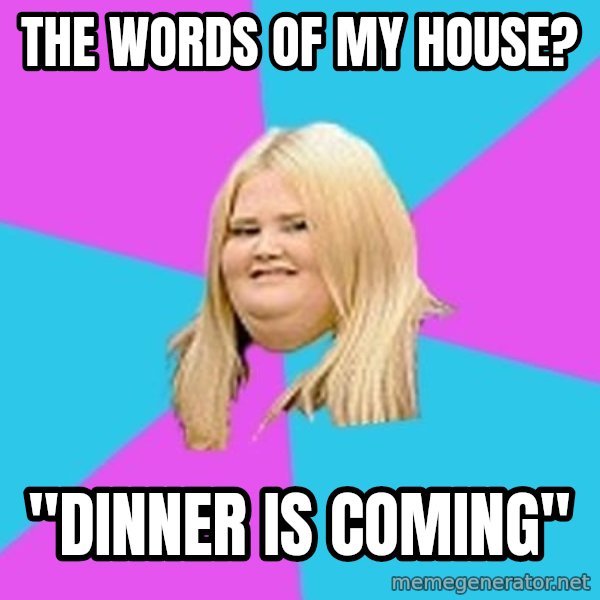 Fat Girl meme: The words of my house? / "Dinner is coming"