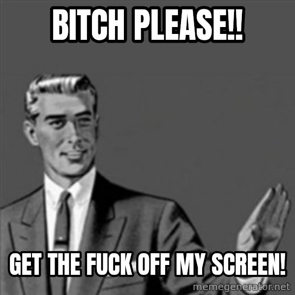 Correction Guy meme: Bitch please!! / Get the fuck off my Screen!