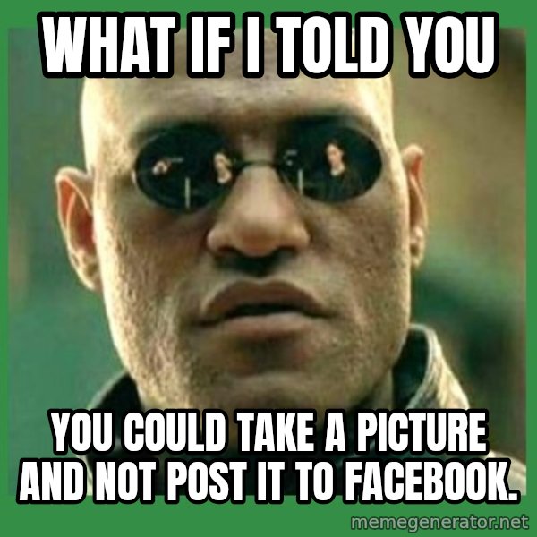 Matrix Morpheus meme: WHAT IF I TOLD YOU / You could take a picture and NOT post it to Facebook.