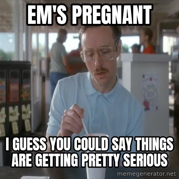 so i guess you could say things are getting pretty serious meme: em's pregnant / i guess you could say things are getting pretty serious